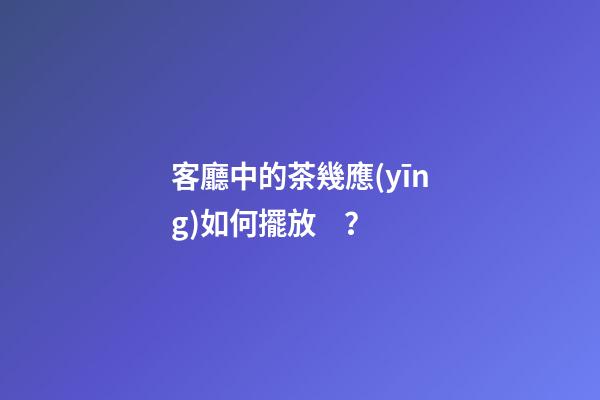 客廳中的茶幾應(yīng)如何擺放？